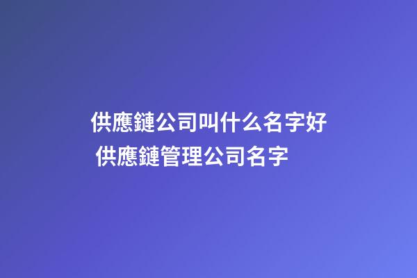 供應鏈公司叫什么名字好 供應鏈管理公司名字-第1張-公司起名-玄機派